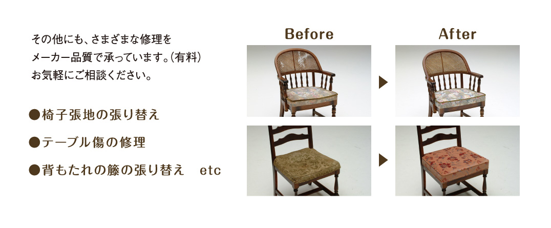 その他にも、さまざまな修理をメーカー品質で承っています。（有料）お気軽にご相談ください。椅子張地の張り替え テーブル傷の修理 背もたれの籐の張り替え　etc