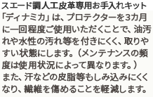 「スエード調人工皮革専用お手入れキット」「ディナミカ」は、プロテクターを3カ月に一回程度ご使用いただくことで、油汚れや水性の汚れ等を付きにくく、取りやすい状態にします。（メンテナンスの頻度は使用状況によって異なります。）また、汗などの皮脂等もしみ込みにくくなり、繊維を傷めることを軽減します。
