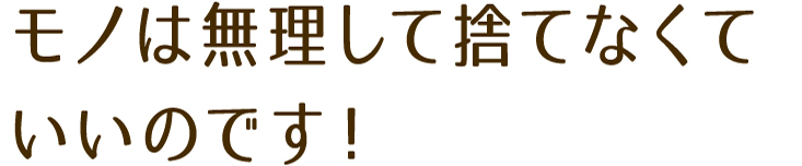 モノは無理して捨てなくていいのです！
